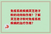 免疫系统疾病灵芝孢子粉的功效和作用？了解灵芝孢子粉对免疫系统疾病的治疗作用？