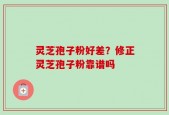 灵芝孢子粉好差？修正灵芝孢子粉靠谱吗