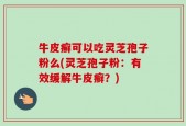 牛皮癣可以吃灵芝孢子粉么(灵芝孢子粉：有效缓解牛皮癣？)
