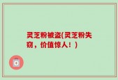 灵芝粉被盗(灵芝粉失窃，价值惊人！)