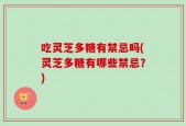 吃灵芝多糖有禁忌吗(灵芝多糖有哪些禁忌？)