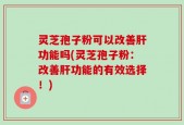 灵芝孢子粉可以改善肝功能吗(灵芝孢子粉：改善肝功能的有效选择！)