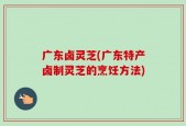 广东卤灵芝(广东特产卤制灵芝的烹饪方法)