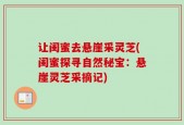 让闺蜜去悬崖采灵芝(闺蜜探寻自然秘宝：悬崖灵芝采摘记)