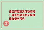 修正牌破壁灵芝粉好吗？修正的灵芝孢子粉是国食健字号吗