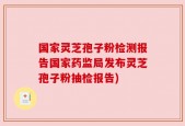 国家灵芝孢子粉检测报告国家药监局发布灵芝孢子粉抽检报告)