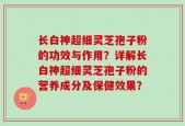 长白神超细灵芝孢子粉的功效与作用？详解长白神超细灵芝孢子粉的营养成分及保健效果？
