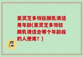 紫灵芝多效驻颜乳液适用年龄(紫灵芝多效驻颜乳液适合哪个年龄段的人使用？)