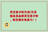 灵芝孢子粉万泽(万泽推出高品质灵芝孢子粉，助您提升免疫力！)
