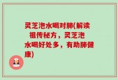 灵芝泡水喝对肺(解读  祖传秘方，灵芝泡水喝好处多，有助肺健康)