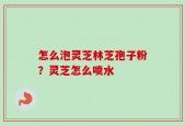 怎么泡灵芝林芝孢子粉？灵芝怎么喷水