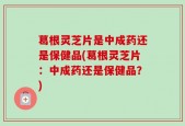 葛根灵芝片是中成药还是保健品(葛根灵芝片：中成药还是保健品？)