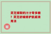 灵芝提取的汁汁零多糖？灵芝舒缓修护肌底液用法