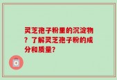 灵芝孢子粉里的沉淀物？了解灵芝孢子粉的成分和质量？