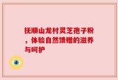 抚顺山龙村灵芝孢子粉，体验自然馈赠的滋养与呵护