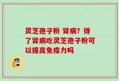 灵芝孢子粉 肾病？得了肾病吃灵芝孢子粉可以提高免疫力吗