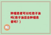 肿瘤患者可以吃孢子油吗(孢子油适合肿瘤患者吗？)