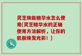 灵芝焕能精华水怎么使用(灵芝精华水的正确使用方法解析，让你的肌肤焕发光彩！)