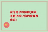 灵芝孢子粉抹脸(用灵芝孢子粉让你的脸焕发光彩)