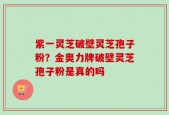 紫一灵芝破壁灵芝孢子粉？金奥力牌破壁灵芝孢子粉是真的吗