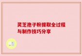 灵芝孢子粉提取全过程与制作技巧分享