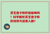 灵芝孢子粉肝癌能喝吗？科学解析灵芝孢子粉的功效与适用人群？
