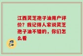 江西灵芝孢子油用户评价？我记得人家说灵芝孢子油不错的，你们怎么看