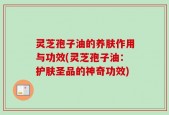 灵芝孢子油的养肤作用与功效(灵芝孢子油：护肤圣品的神奇功效)