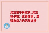 灵芝孢子粉症状_灵芝孢子粉：改善症状，增强免疫力的天然选择