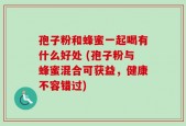 孢子粉和蜂蜜一起喝有什么好处 (孢子粉与蜂蜜混合可获益，健康不容错过)
