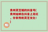 贵州灵芝姐的抖音号(贵州姑娘在抖音上走红，分享传统灵芝文化！)