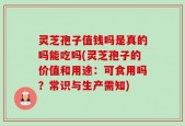 灵芝孢子值钱吗是真的吗能吃吗(灵芝孢子的价值和用途：可食用吗？常识与生产需知)