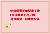 优极健灵芝破壁孢子粉(优极健灵芝孢子粉：高效破壁，健康更全面)