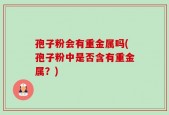 孢子粉会有重金属吗(孢子粉中是否含有重金属？)