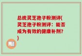 总统灵芝孢子粉测评(灵芝孢子粉测评：能否成为有效的健康补剂？)