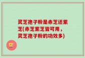灵芝孢子粉是赤芝还紫芝(赤芝紫芝皆可用，灵芝孢子粉的功效多)