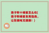 孢子粉十蜂蜜怎么吃(孢子粉蜂蜜食用指南，让你美味又健康！)