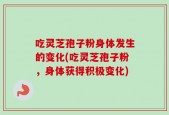 吃灵芝孢子粉身体发生的变化(吃灵芝孢子粉，身体获得积极变化)