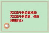 灵芝孢子粉胶囊减肥(灵芝孢子粉胶囊：健康减肥首选)