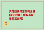 灵芝胶囊灵芝三萜含量(灵芝胶囊：提取高含量灵芝三萜)