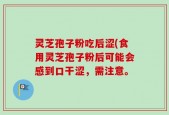 灵芝孢子粉吃后涩(食用灵芝孢子粉后可能会感到口干涩，需注意。