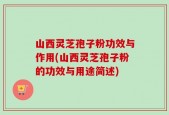 山西灵芝孢子粉功效与作用(山西灵芝孢子粉的功效与用途简述)
