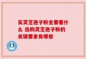 买灵芝孢子粉主要看什么 选购灵芝孢子粉的关键要素有哪些