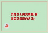 灵芝怎么提高质量(提高灵芝品质的方法)