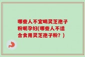 哪些人不宜喝灵芝孢子粉呢孕妇(哪些人不适合食用灵芝孢子粉？)