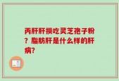 丙肝肝损吃灵芝孢子粉？脂肪肝是什么样的肝病？