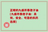 正规的九盛开泰孢子油(九盛开泰孢子油：高效、安全、可靠的农药选择)