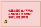 吃普拉替尼的人可以放心搭配灵芝孢子粉吗？答案让你意想不到