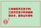 江阴破壁灵芝孢子粉(江阴灵芝孢子粉突破破壁技术，重现山珍香味)