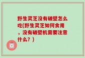 野生灵芝没有破壁怎么吃(野生灵芝如何食用，没有破壁机需要注意什么？)